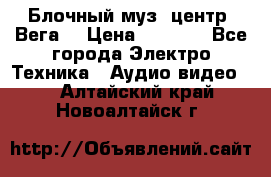 Блочный муз. центр “Вега“ › Цена ­ 8 999 - Все города Электро-Техника » Аудио-видео   . Алтайский край,Новоалтайск г.